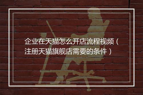企业在天猫怎么开店流程视频（注册天猫旗舰店需要的条件）