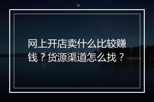 网上开店卖什么比较赚钱？货源渠道怎么找？