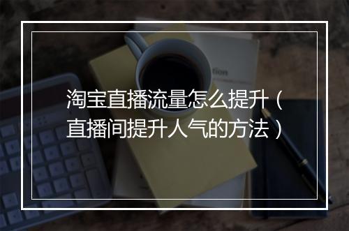 淘宝直播流量怎么提升（直播间提升人气的方法）