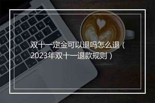 双十一定金可以退吗怎么退（2023年双十一退款规则）