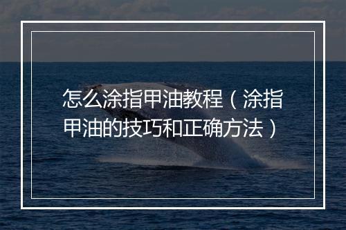 怎么涂指甲油教程（涂指甲油的技巧和正确方法）