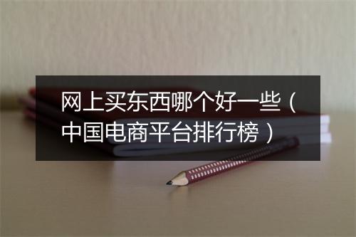 网上买东西哪个好一些（中国电商平台排行榜）