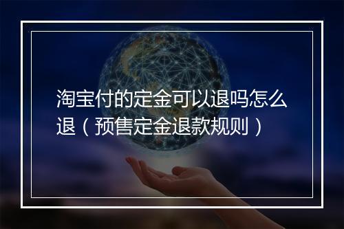 淘宝付的定金可以退吗怎么退（预售定金退款规则）