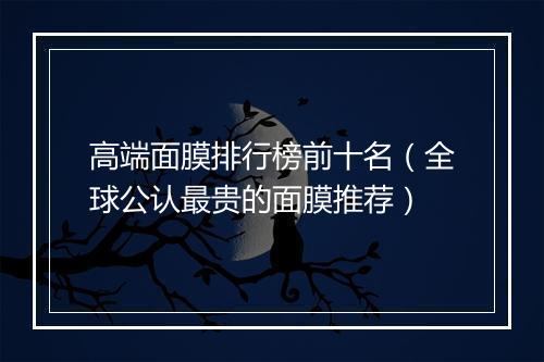 高端面膜排行榜前十名（全球公认最贵的面膜推荐）