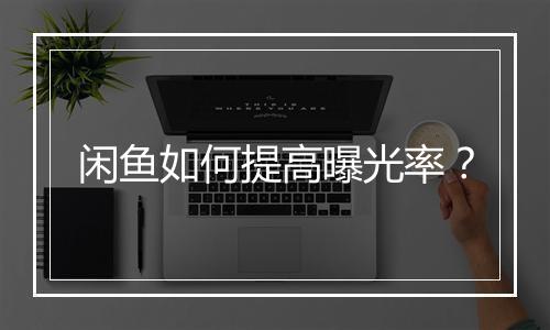 闲鱼如何提高曝光率？
