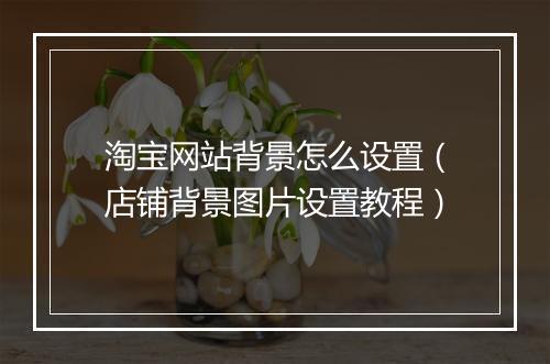 淘宝网站背景怎么设置（店铺背景图片设置教程）