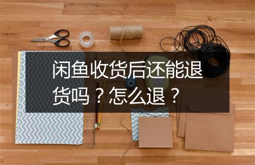 闲鱼收货后还能退货吗？怎么退？