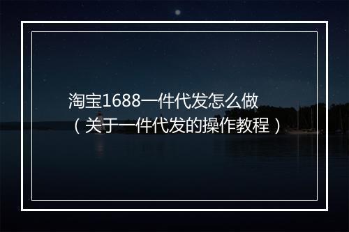 淘宝1688一件代发怎么做（关于一件代发的操作教程）