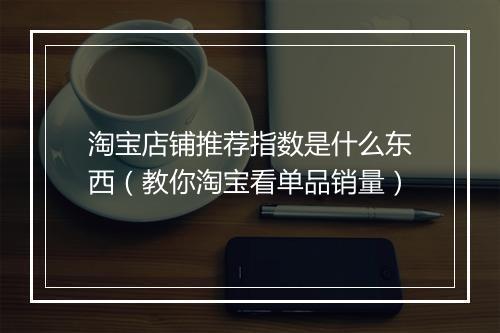 淘宝店铺推荐指数是什么东西（教你淘宝看单品销量）