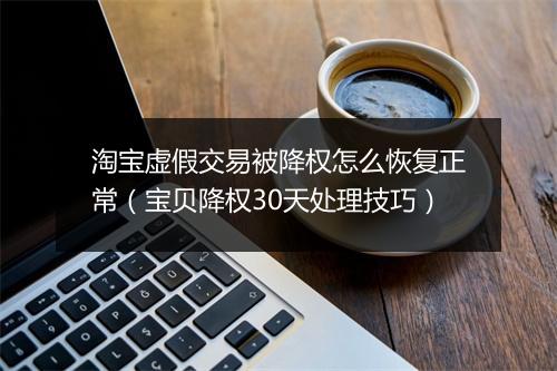 淘宝虚假交易被降权怎么恢复正常（宝贝降权30天处理技巧）