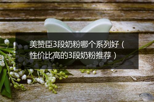美赞臣3段奶粉哪个系列好（性价比高的3段奶粉推荐）