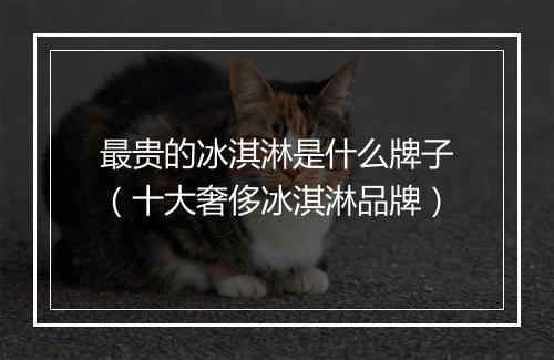 最贵的冰淇淋是什么牌子（十大奢侈冰淇淋品牌）