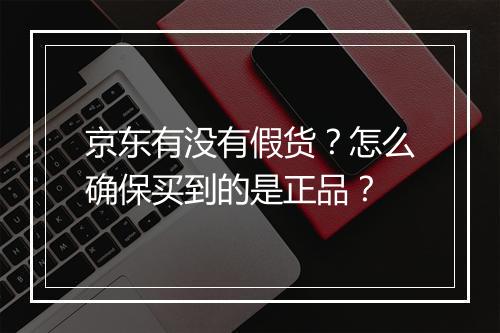 京东有没有假货？怎么确保买到的是正品？