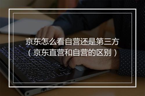 京东怎么看自营还是第三方（京东直营和自营的区别）