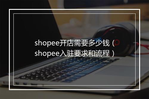 shopee开店需要多少钱（shopee入驻要求和流程）