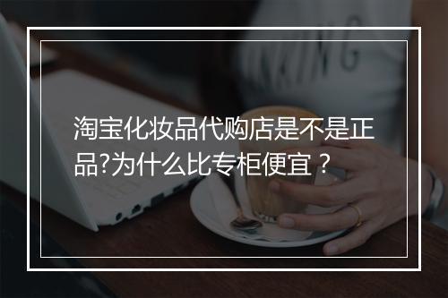 淘宝化妆品代购店是不是正品?为什么比专柜便宜？
