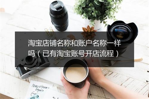 淘宝店铺名称和账户名称一样吗（已有淘宝账号开店流程）