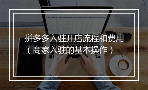 拼多多入驻开店流程和费用（商家入驻的基本操作）