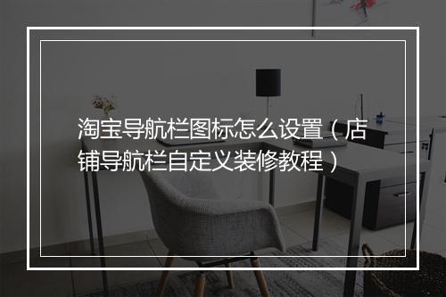 淘宝导航栏图标怎么设置（店铺导航栏自定义装修教程）