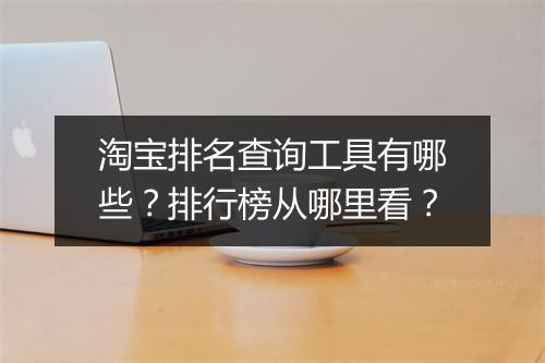 淘宝排名查询工具有哪些？排行榜从哪里看？