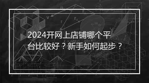 2024开网上店铺哪个平台比较好？新手如何起步？