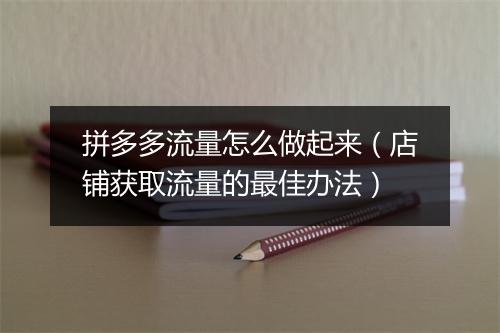 拼多多流量怎么做起来（店铺获取流量的最佳办法）