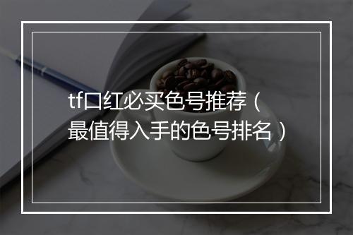 tf口红必买色号推荐（最值得入手的色号排名）