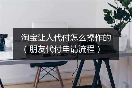 淘宝让人代付怎么操作的（朋友代付申请流程）