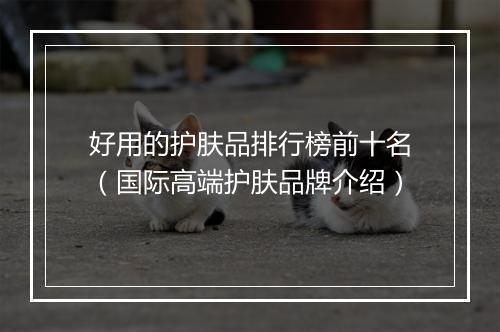 好用的护肤品排行榜前十名（国际高端护肤品牌介绍）
