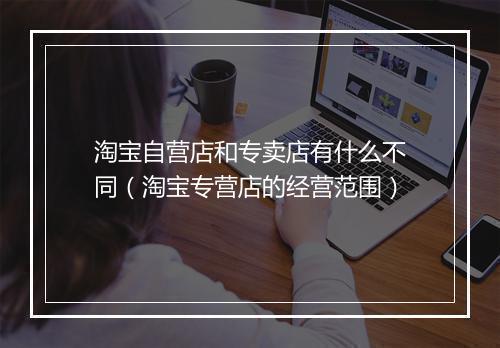 淘宝自营店和专卖店有什么不同（淘宝专营店的经营范围）