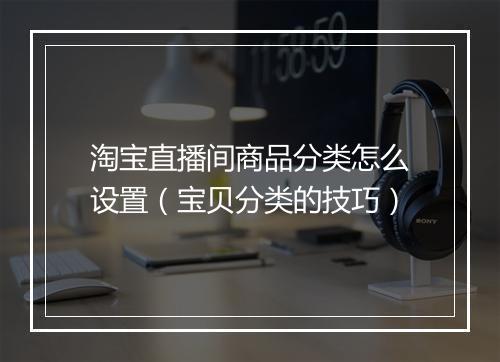 淘宝直播间商品分类怎么设置（宝贝分类的技巧）