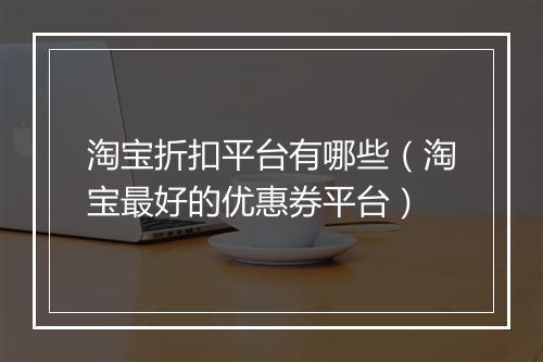 淘宝折扣平台有哪些（淘宝最好的优惠券平台）
