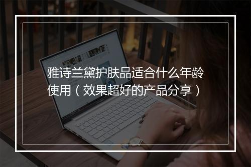 雅诗兰黛护肤品适合什么年龄使用（效果超好的产品分享）