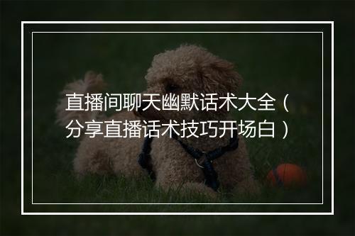 直播间聊天幽默话术大全（分享直播话术技巧开场白）