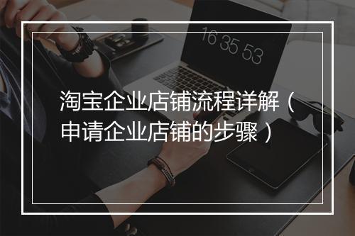 淘宝企业店铺流程详解（申请企业店铺的步骤）