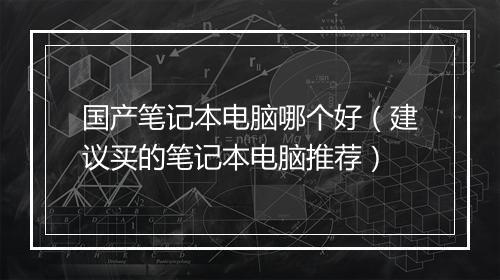 国产笔记本电脑哪个好（建议买的笔记本电脑推荐）