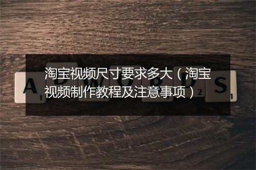 淘宝视频尺寸要求多大（淘宝视频制作教程及注意事项）