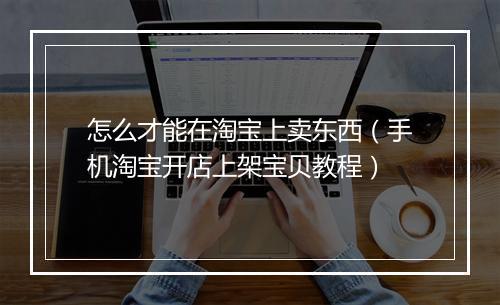 怎么才能在淘宝上卖东西（手机淘宝开店上架宝贝教程）