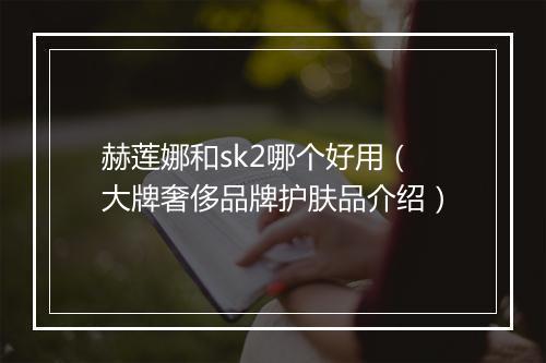 赫莲娜和sk2哪个好用（大牌奢侈品牌护肤品介绍）