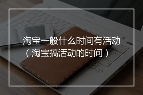 淘宝一般什么时间有活动（淘宝搞活动的时间）
