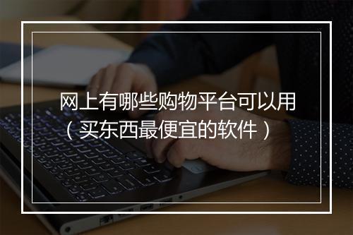 网上有哪些购物平台可以用（买东西最便宜的软件）