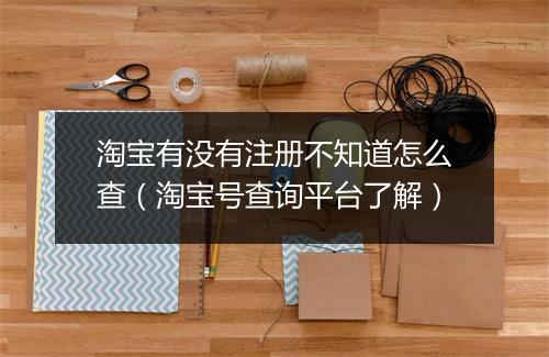淘宝有没有注册不知道怎么查（淘宝号查询平台了解）