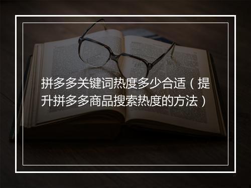 拼多多关键词热度多少合适（提升拼多多商品搜索热度的方法）