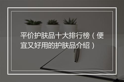 平价护肤品十大排行榜（便宜又好用的护肤品介绍）