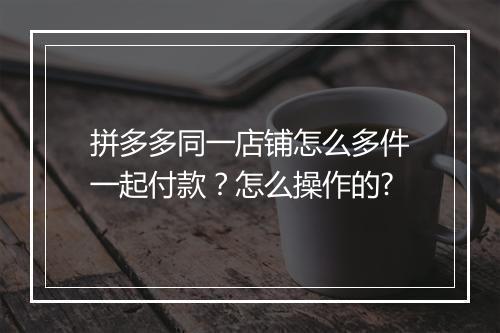 拼多多同一店铺怎么多件一起付款？怎么操作的?