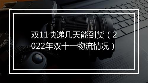 双11快递几天能到货（2022年双十一物流情况）
