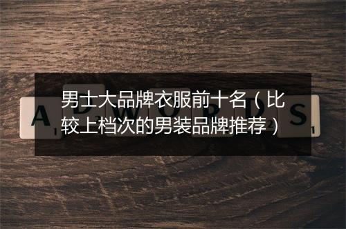 男士大品牌衣服前十名（比较上档次的男装品牌推荐）