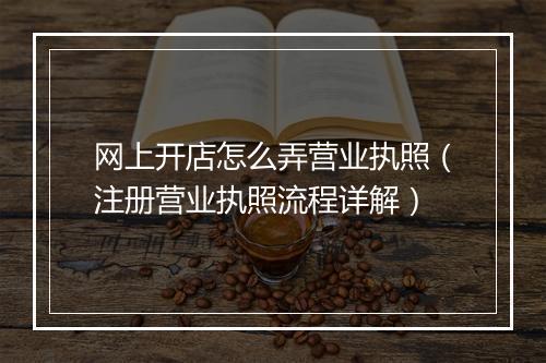 网上开店怎么弄营业执照（注册营业执照流程详解）
