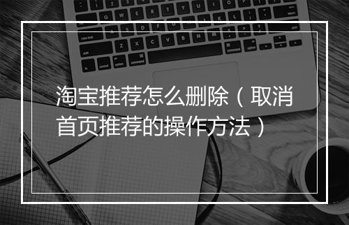 淘宝推荐怎么删除（取消首页推荐的操作方法）