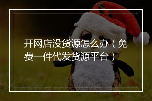 开网店没货源怎么办（免费一件代发货源平台）